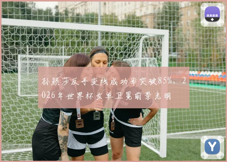 孙颖莎反手变线成功率突破85%，2026年世界杯女单卫冕前景光明