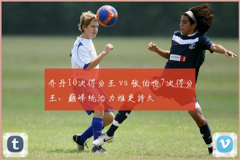 乔丹10次得分王 vs 张伯伦7次得分王,巅峰统治力谁更持久