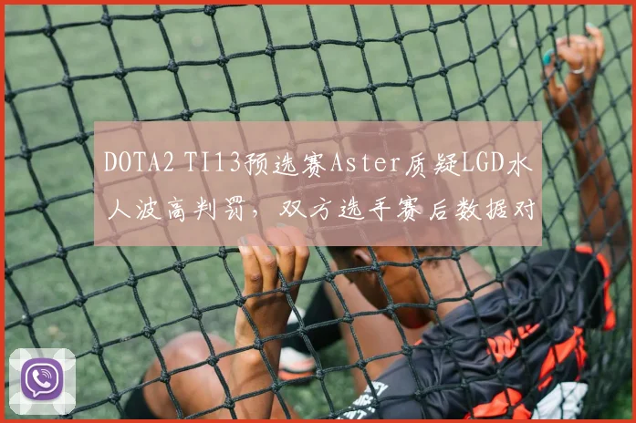 DOTA2 TI13预选赛Aster质疑LGD水人波高判罚,双方选手赛后数据对比揭示战术分歧