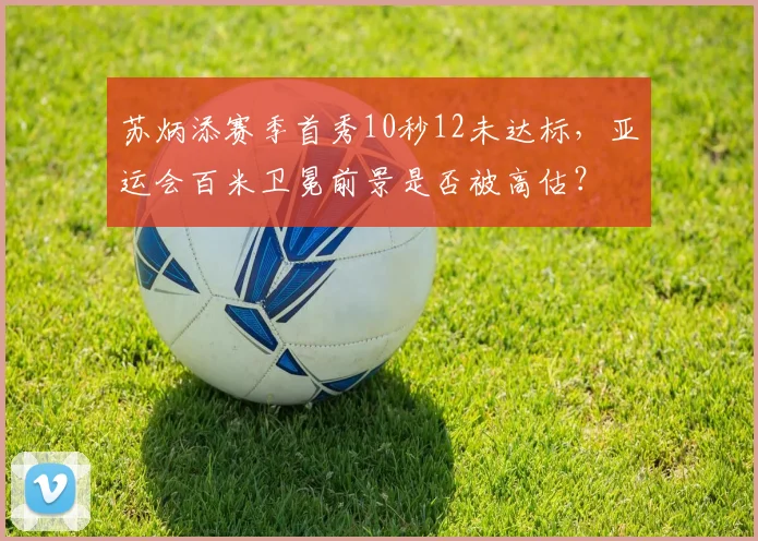 苏炳添赛季首秀10秒12未达标,亚运会百米卫冕前景是否被高估?