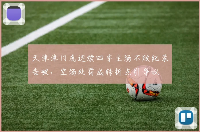 天津津门虎连续四季主场不败纪录告破，空场处罚成转折点引争议
