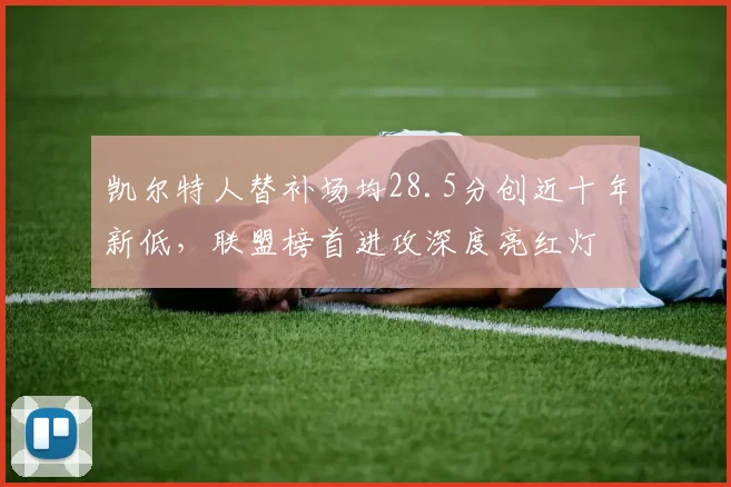 凯尔特人替补场均28.5分创近十年新低,联盟榜首进攻深度亮红灯